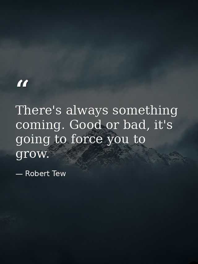 There's always something coming. Good or bad, it's going to force you to grow. — Robert Tew