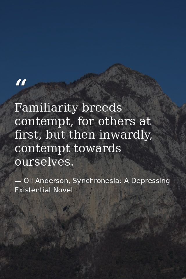 Familiarity breeds contempt, for others at first, but then inwardly, contempt towards ourselves. — Oli Anderson, Synchronesia: A Depressing Existential Novel