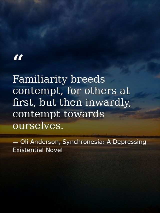 Familiarity breeds contempt, for others at first, but then inwardly, contempt towards ourselves. — Oli Anderson, Synchronesia: A Depressing Existential Novel