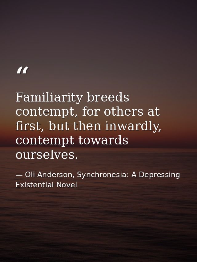 Familiarity breeds contempt, for others at first, but then inwardly, contempt towards ourselves. — Oli Anderson, Synchronesia: A Depressing Existential Novel