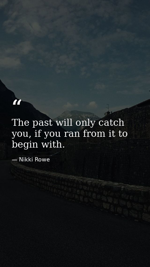 The past will only catch you, if you ran from it to begin with. — Nikki Rowe