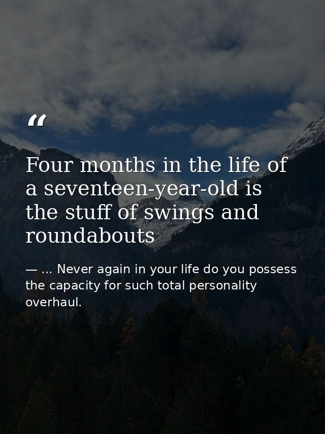 Four months in the life of a seventeen-year-old is the stuff of swings and roundabouts — ... Never again in your life do you possess the capacity for such total personality overhaul.