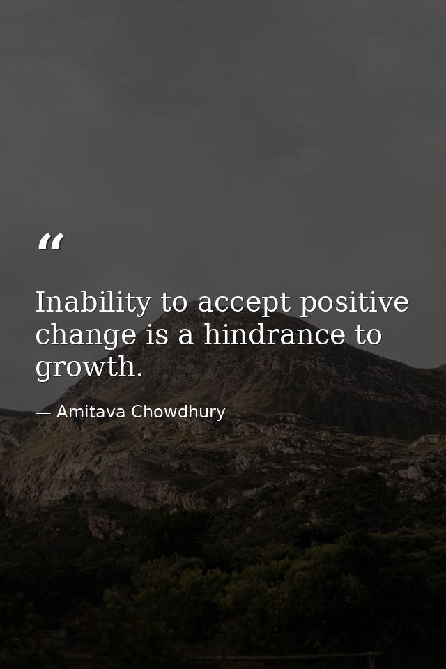 Inability to accept positive change is a hindrance to growth. — Amitava Chowdhury