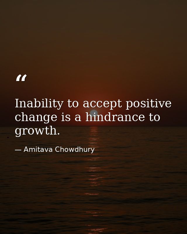 Inability to accept positive change is a hindrance to growth. — Amitava Chowdhury