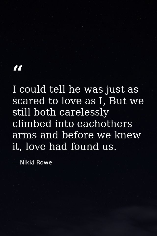 I could tell he was just as scared to love as I, But we still both carelessly climbed into eachothers arms and before we — Nikki Rowe