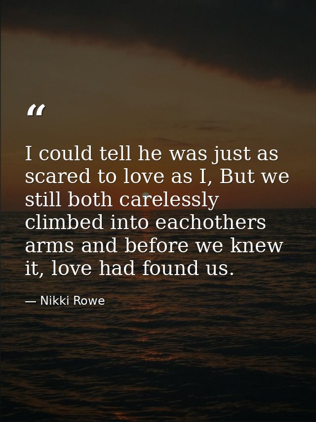 I could tell he was just as scared to love as I, But we still both carelessly climbed into eachothers arms and before we — Nikki Rowe