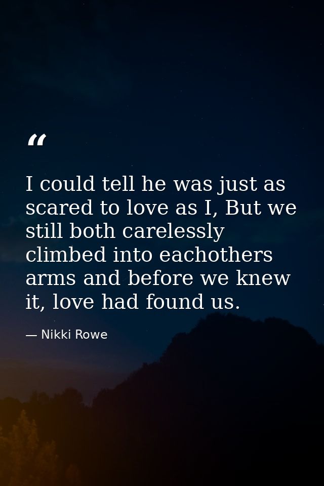 I could tell he was just as scared to love as I, But we still both carelessly climbed into eachothers arms and before we — Nikki Rowe