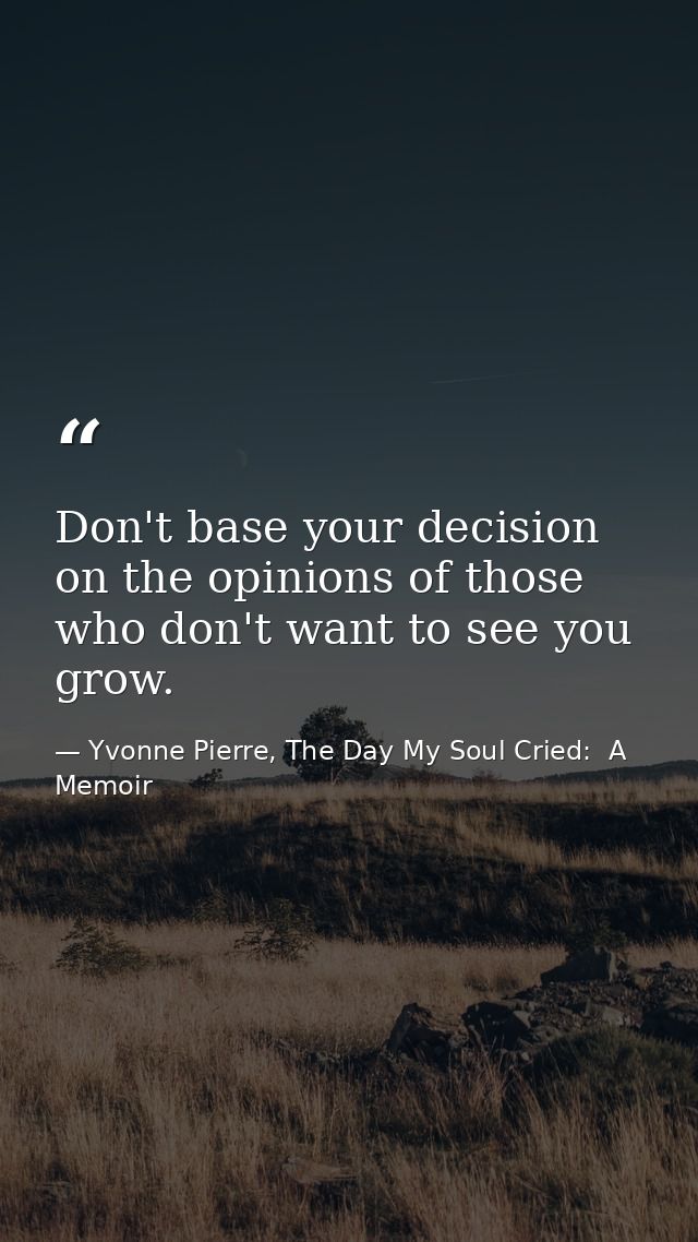 Don't base your decision on the opinions of those who don't want to see you grow. — Yvonne Pierre, The Day My Soul Cried:  A Memoir