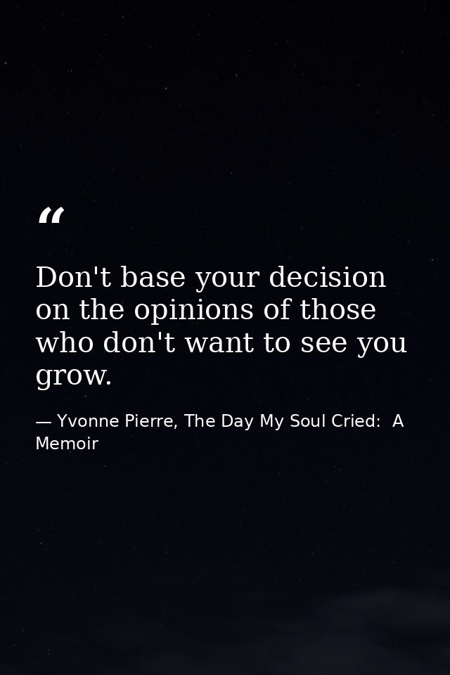 Don't base your decision on the opinions of those who don't want to see you grow. — Yvonne Pierre, The Day My Soul Cried:  A Memoir