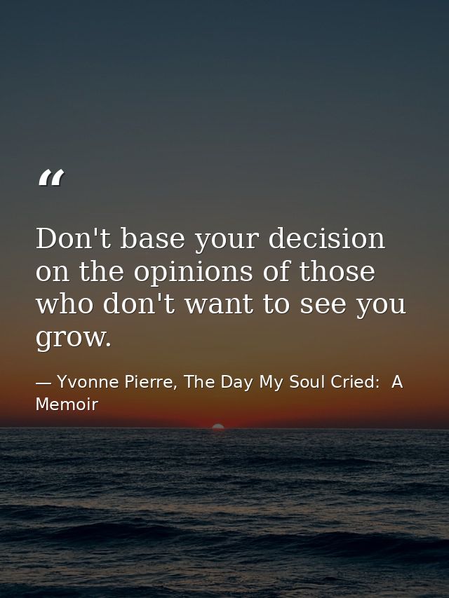 Don't base your decision on the opinions of those who don't want to see you grow. — Yvonne Pierre, The Day My Soul Cried:  A Memoir