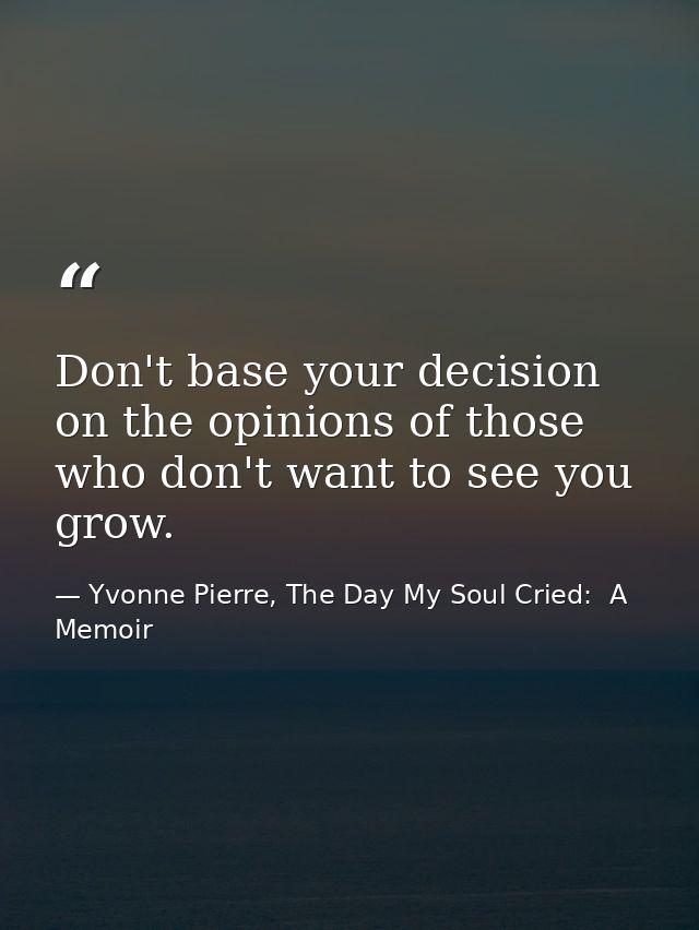 Don't base your decision on the opinions of those who don't want to see you grow. — Yvonne Pierre, The Day My Soul Cried:  A Memoir