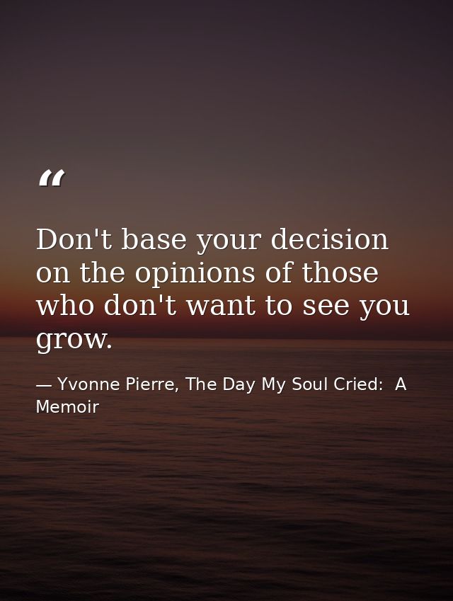 Don't base your decision on the opinions of those who don't want to see you grow. — Yvonne Pierre, The Day My Soul Cried:  A Memoir