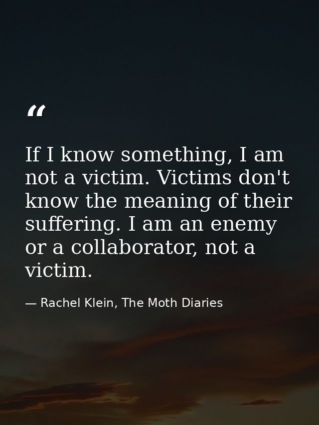 If I know something, I am not a victim. Victims don't know the meaning of their suffering. I am an enemy or a collaborat — Rachel Klein, The Moth Diaries