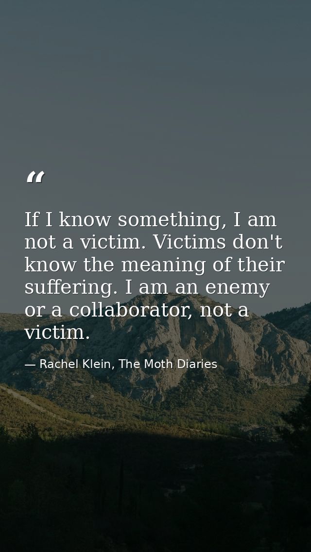 If I know something, I am not a victim. Victims don't know the meaning of their suffering. I am an enemy or a collaborat — Rachel Klein, The Moth Diaries