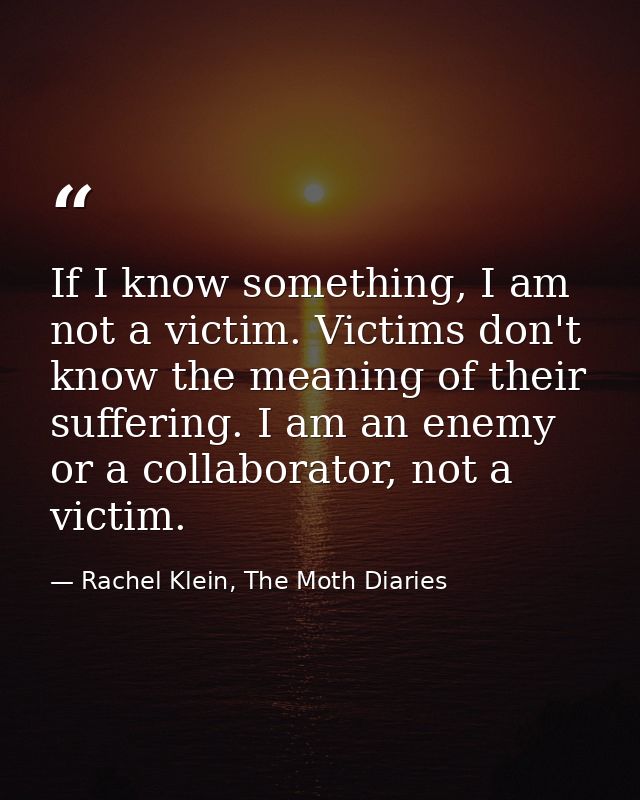 If I know something, I am not a victim. Victims don't know the meaning of their suffering. I am an enemy or a collaborat — Rachel Klein, The Moth Diaries
