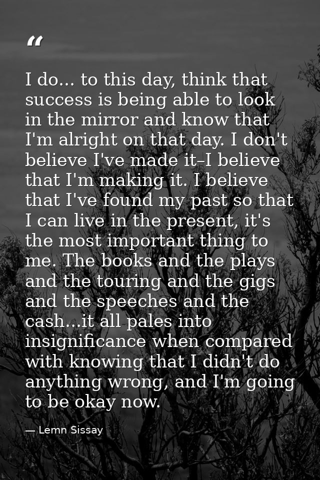 I do... to this day, think that success is being able to look in the mirror and know that I'm alright on that day. I don — Lemn Sissay