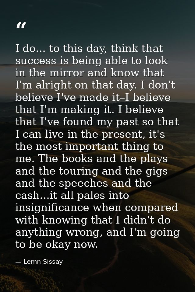 I do... to this day, think that success is being able to look in the mirror and know that I'm alright on that day. I don — Lemn Sissay