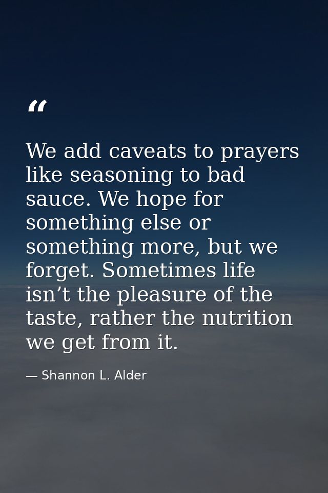 We add caveats to prayers like seasoning to bad sauce. We hope for something else or something more, but we forget. Some — Shannon L. Alder