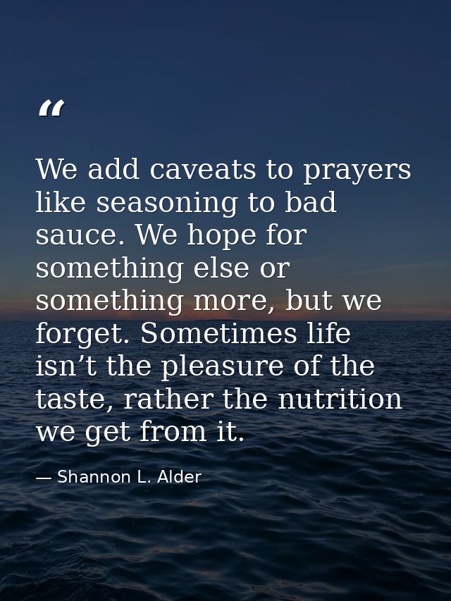 We add caveats to prayers like seasoning to bad sauce. We hope for something else or something more, but we forget. Some — Shannon L. Alder