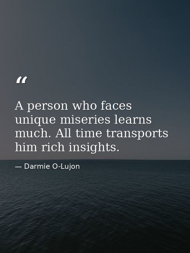 A person who faces unique miseries learns much. All time transports him rich insights. — Darmie O-Lujon