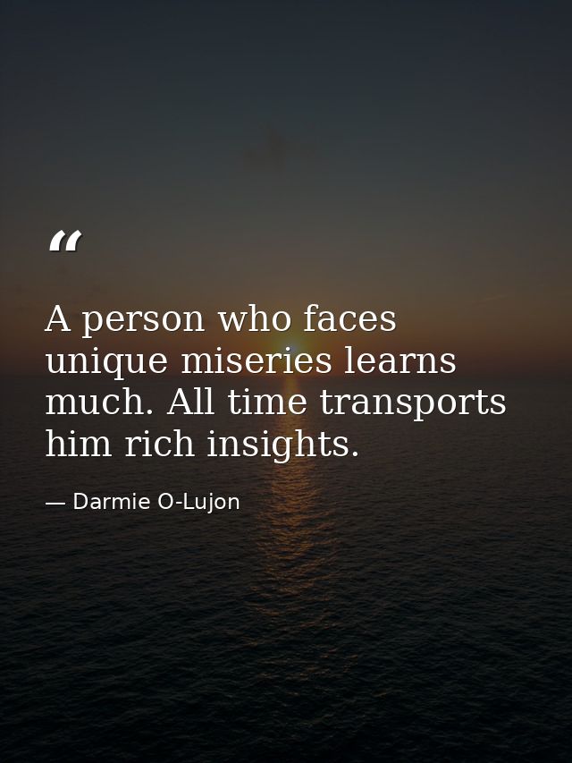 A person who faces unique miseries learns much. All time transports him rich insights. — Darmie O-Lujon