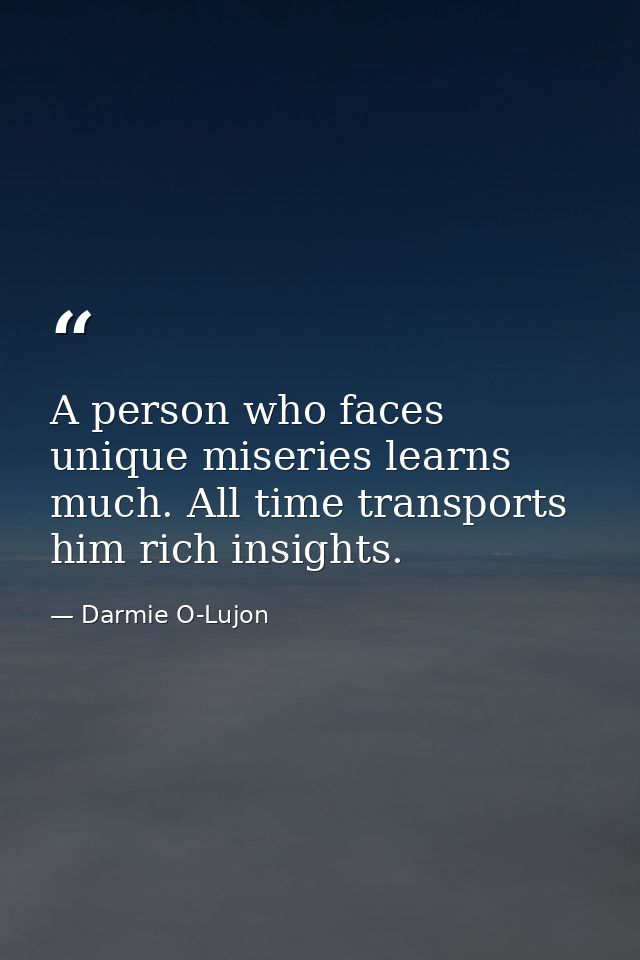 A person who faces unique miseries learns much. All time transports him rich insights. — Darmie O-Lujon