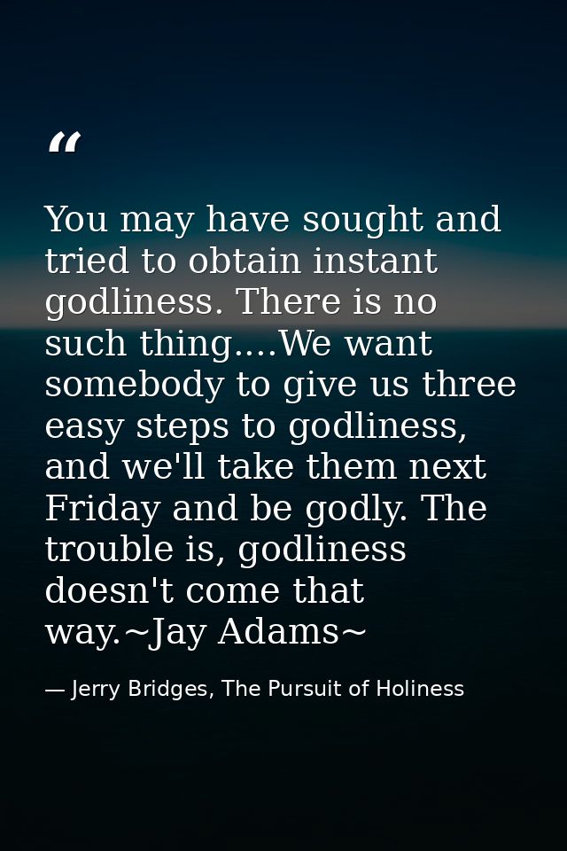 You may have sought and tried to obtain instant godliness. There is no such thing....We want somebody to give us three e — Jerry Bridges, The Pursuit of Holiness