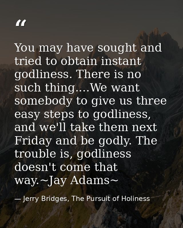 You may have sought and tried to obtain instant godliness. There is no such thing....We want somebody to give us three e — Jerry Bridges, The Pursuit of Holiness