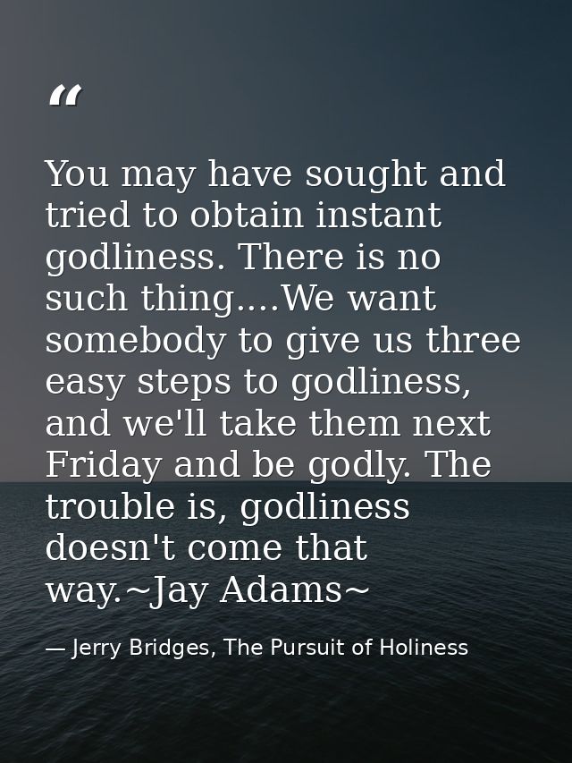You may have sought and tried to obtain instant godliness. There is no such thing....We want somebody to give us three e — Jerry Bridges, The Pursuit of Holiness