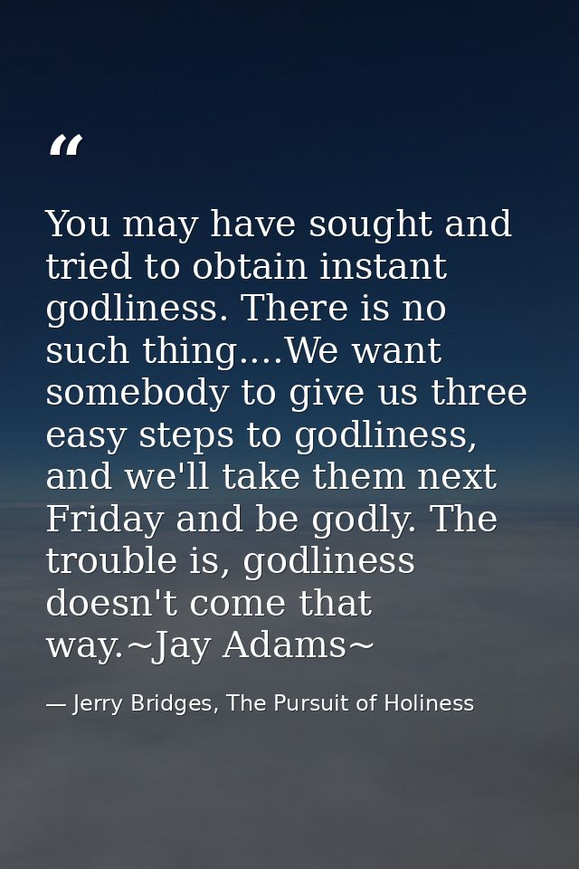 You may have sought and tried to obtain instant godliness. There is no such thing....We want somebody to give us three e — Jerry Bridges, The Pursuit of Holiness
