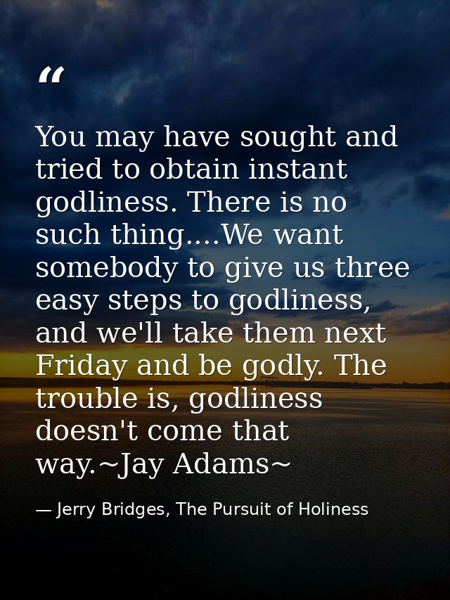 You may have sought and tried to obtain instant godliness. There is no such thing....We want somebody to give us three e — Jerry Bridges, The Pursuit of Holiness