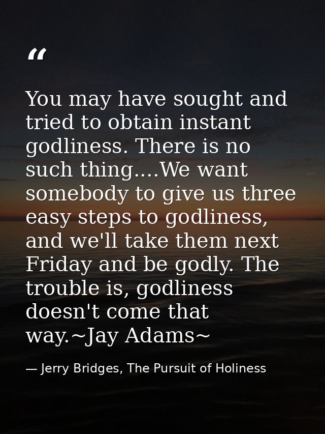 You may have sought and tried to obtain instant godliness. There is no such thing....We want somebody to give us three e — Jerry Bridges, The Pursuit of Holiness