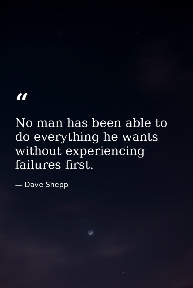 No man has been able to do everything he wants without experiencing failures first. — Dave Shepp