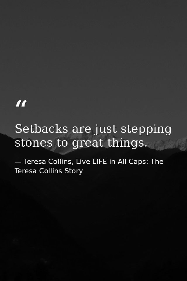 Setbacks are just stepping stones to great things. — Teresa Collins, Live LIFE in All Caps: The Teresa Collins Story