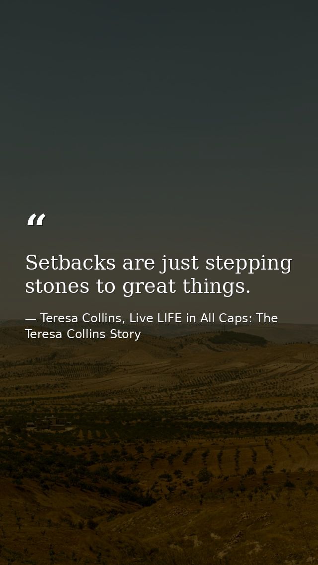 Setbacks are just stepping stones to great things. — Teresa Collins, Live LIFE in All Caps: The Teresa Collins Story