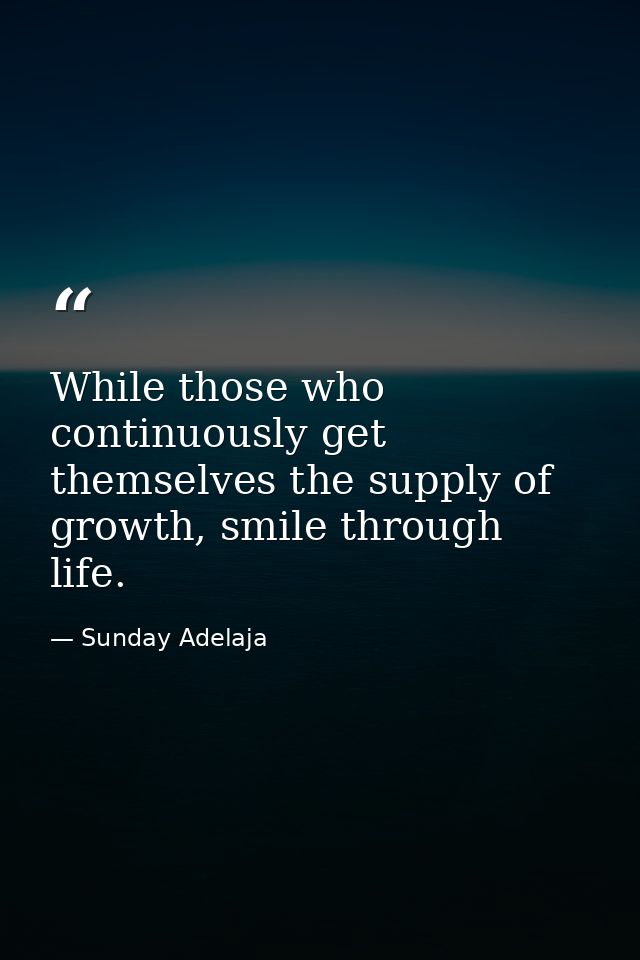 While those who continuously get themselves the supply of growth, smile through life. — Sunday Adelaja