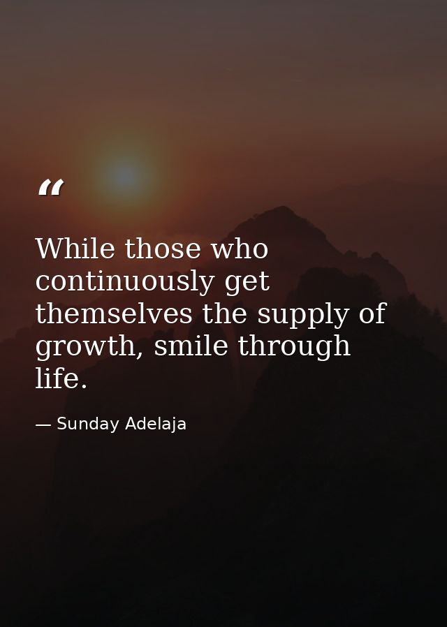 While those who continuously get themselves the supply of growth, smile through life. — Sunday Adelaja