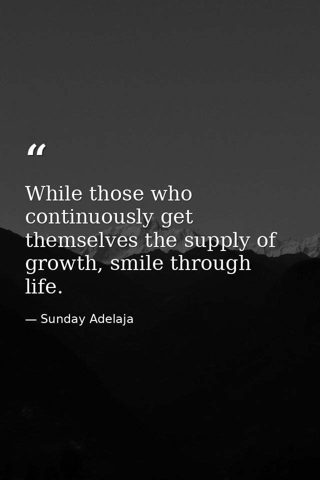 While those who continuously get themselves the supply of growth, smile through life. — Sunday Adelaja