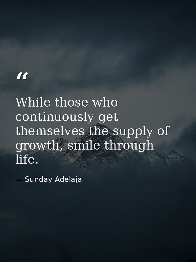 While those who continuously get themselves the supply of growth, smile through life. — Sunday Adelaja