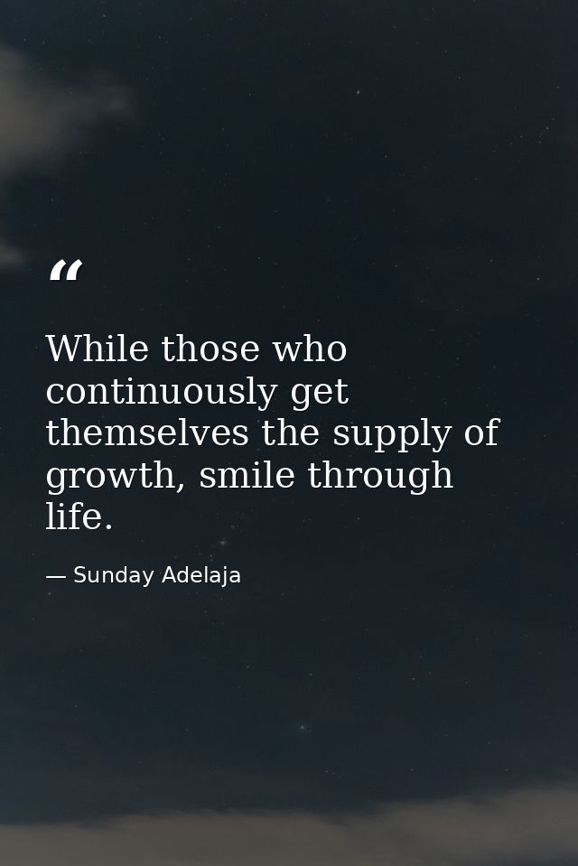 While those who continuously get themselves the supply of growth, smile through life. — Sunday Adelaja