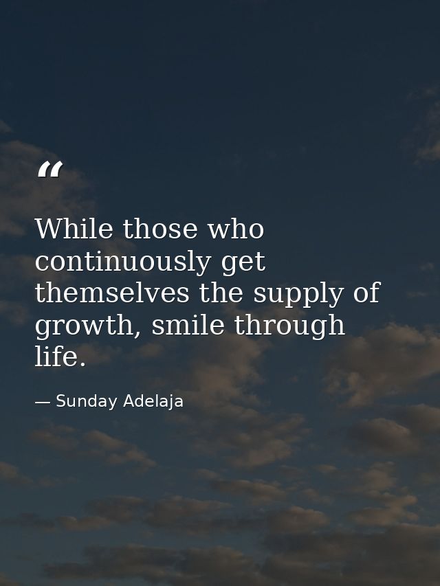 While those who continuously get themselves the supply of growth, smile through life. — Sunday Adelaja