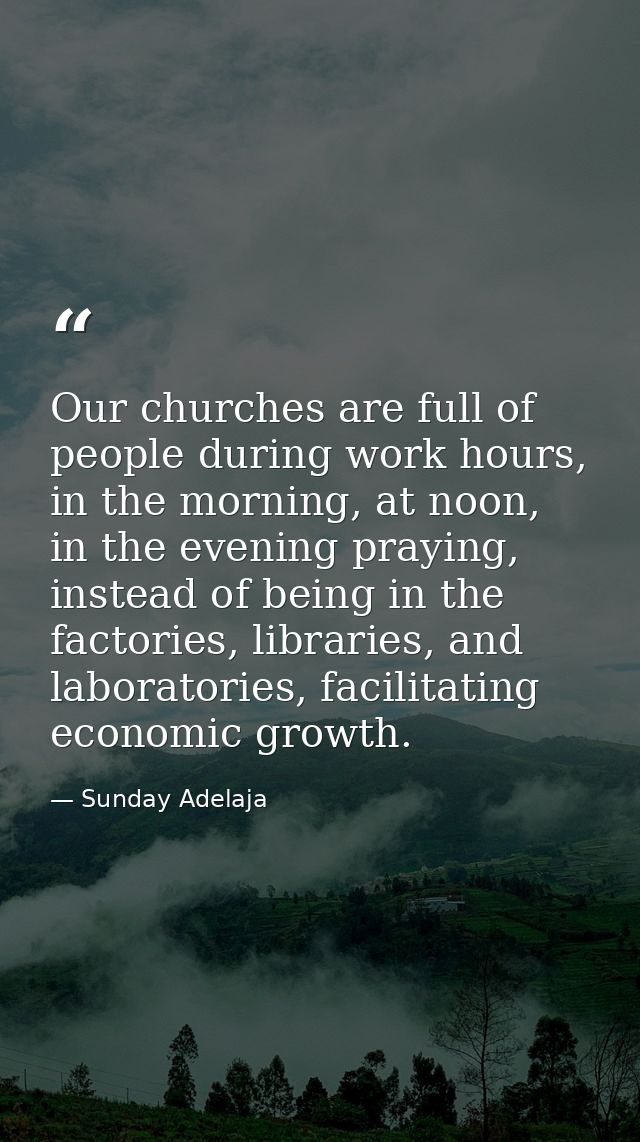 Our churches are full of people during work hours, in the morning, at noon, in the evening praying, instead of being in  — Sunday Adelaja