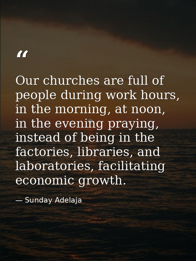 Our churches are full of people during work hours, in the morning, at noon, in the evening praying, instead of being in  — Sunday Adelaja
