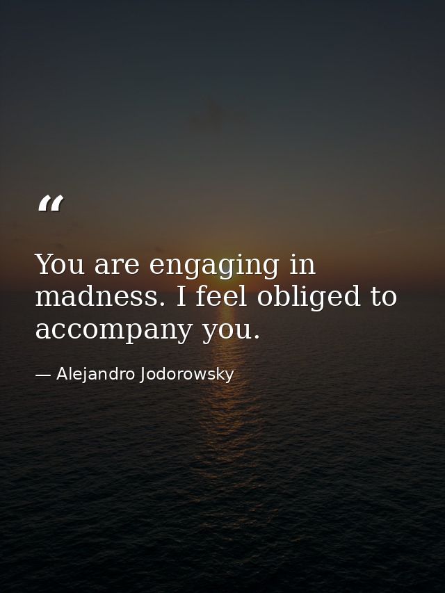 You are engaging in madness. I feel obliged to accompany you. — Alejandro Jodorowsky