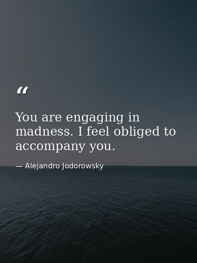 You are engaging in madness. I feel obliged to accompany you. — Alejandro Jodorowsky