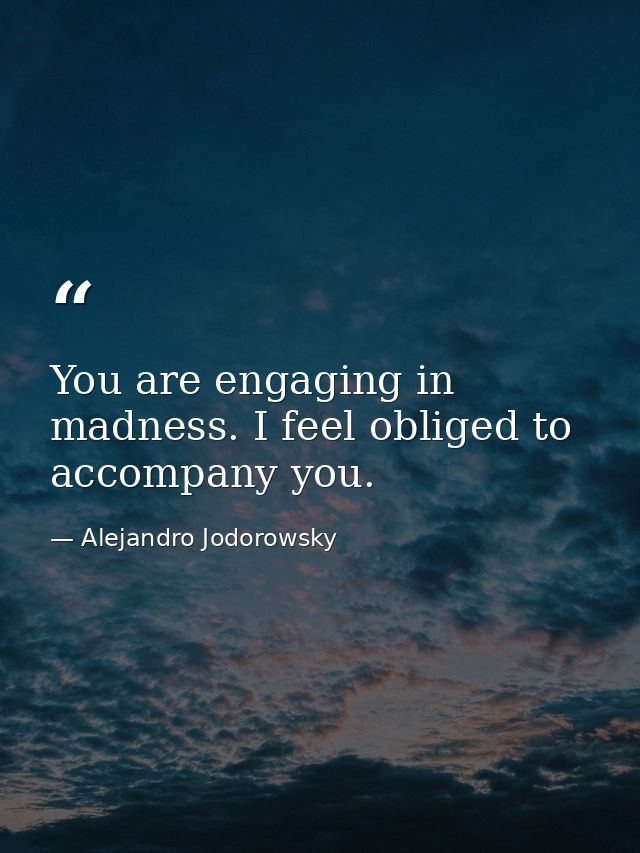 You are engaging in madness. I feel obliged to accompany you. — Alejandro Jodorowsky