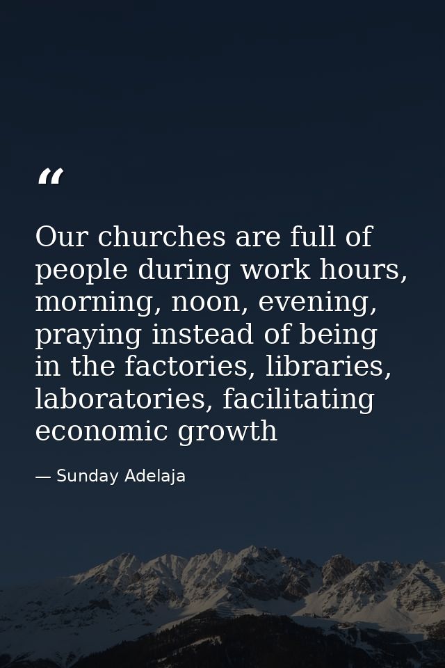 Our churches are full of people during work hours, morning, noon, evening, praying instead of being in the factories, li — Sunday Adelaja
