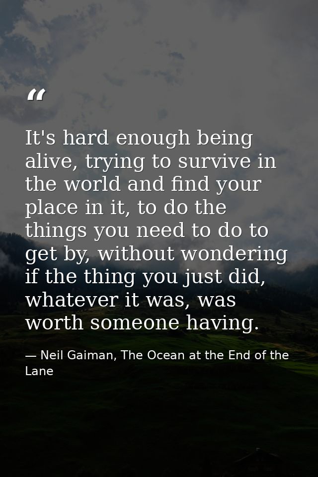 It's hard enough being alive, trying to survive in the world and find your place in it, to do the things you need to do  — Neil Gaiman, The Ocean at the End of the Lane