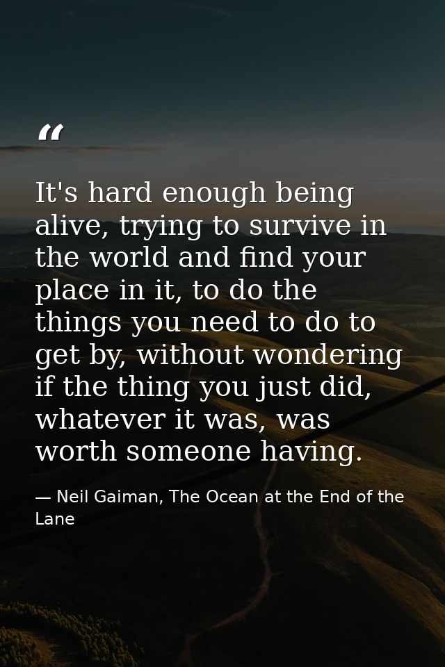 It's hard enough being alive, trying to survive in the world and find your place in it, to do the things you need to do  — Neil Gaiman, The Ocean at the End of the Lane