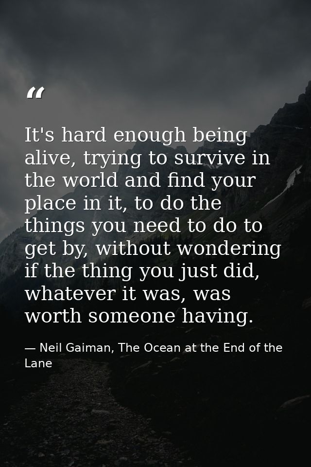 It's hard enough being alive, trying to survive in the world and find your place in it, to do the things you need to do  — Neil Gaiman, The Ocean at the End of the Lane